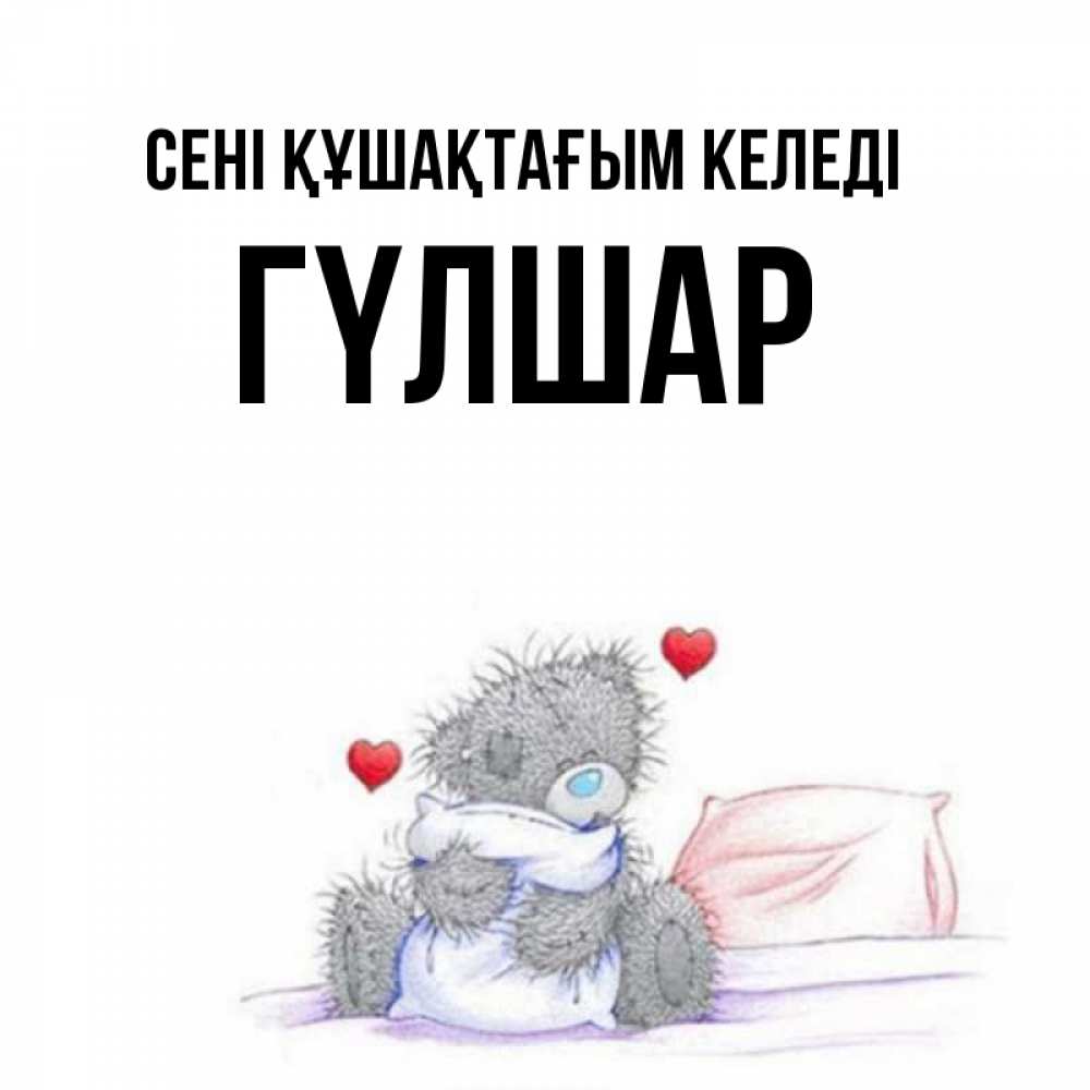 Күн сайын ашық хат с именем, ГҮЛШАР сені құшақтағым келеді сердечки мишка Тедди и кроватка Онлайн тегін жүктеп алу тілектері бар керемет карта 