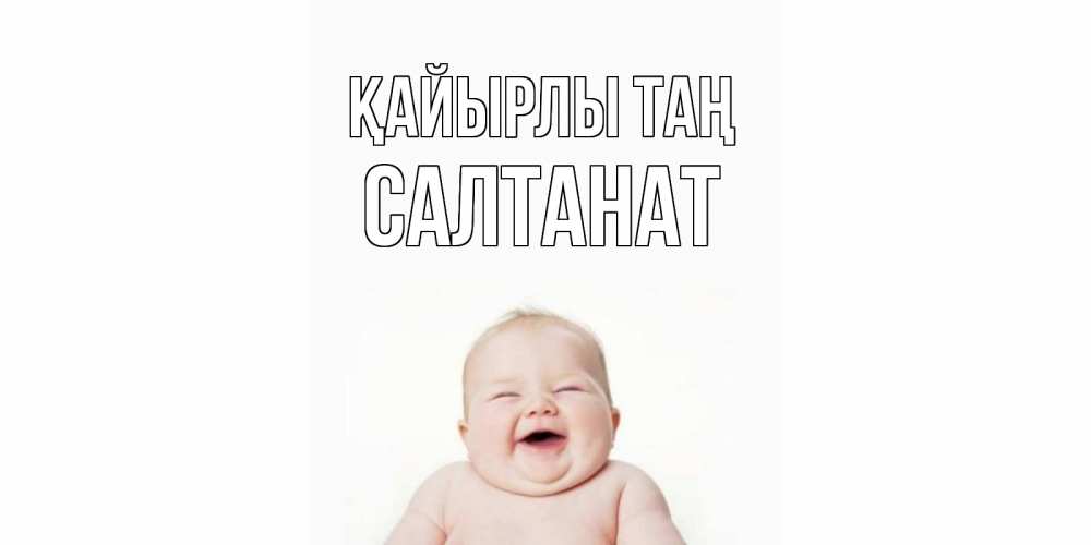 Күн сайын ашық хат с именем, САЛТАНАТ Қайырлы таң малыш с улыбкой Онлайн тегін жүктеп алу тілектері бар керемет карта 