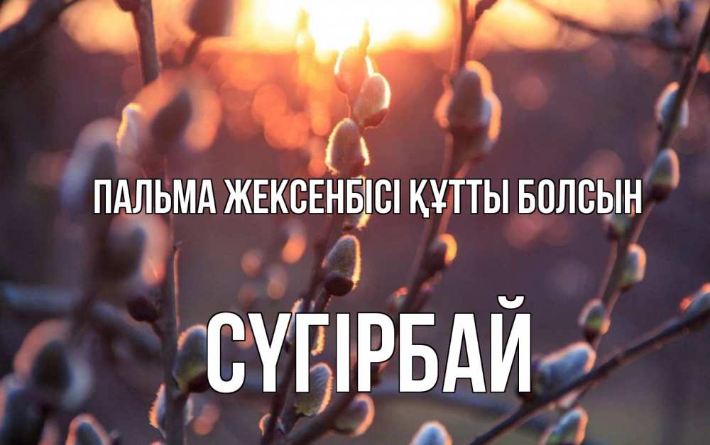 Күн сайын ашық хат с именем, СҮГІРБАЙ Пальма жексенбісі құтты болсын верба Онлайн тегін жүктеп алу тілектері бар керемет карта 