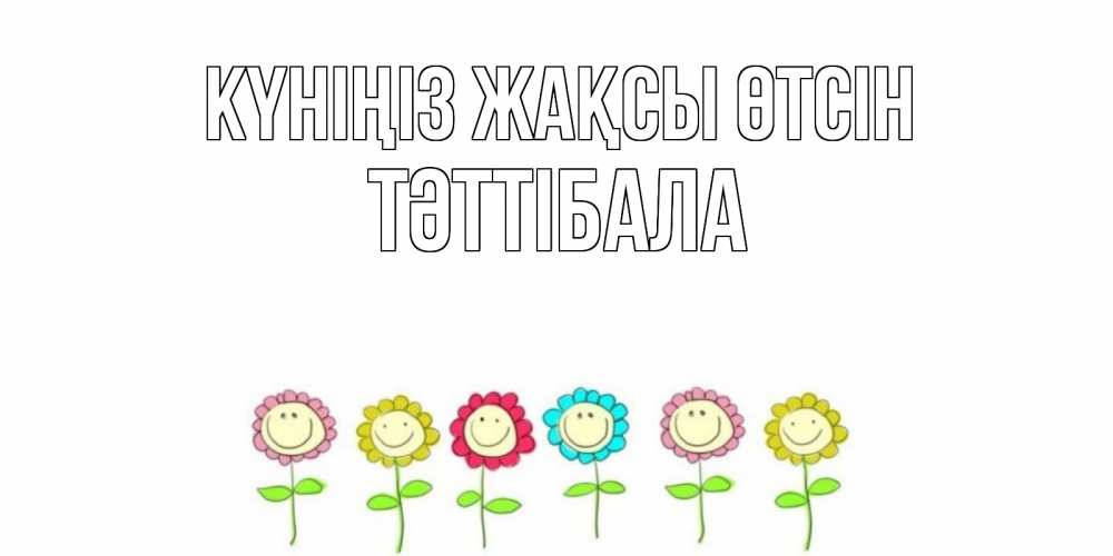 Күн сайын ашық хат с именем, ТӘТТІБАЛА Күніңіз жақсы өтсін открытка на каждый день позитивного дня Онлайн тегін жүктеп алу тілектері бар керемет карта 