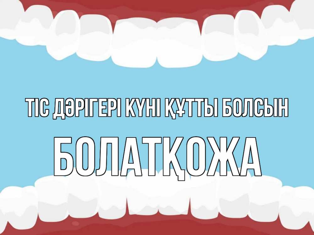 Күн сайын ашық хат с именем, Болатқожа Тіс дәрігері күні құтты болсын с днем стоматолога Онлайн тегін жүктеп алу тілектері бар керемет карта 