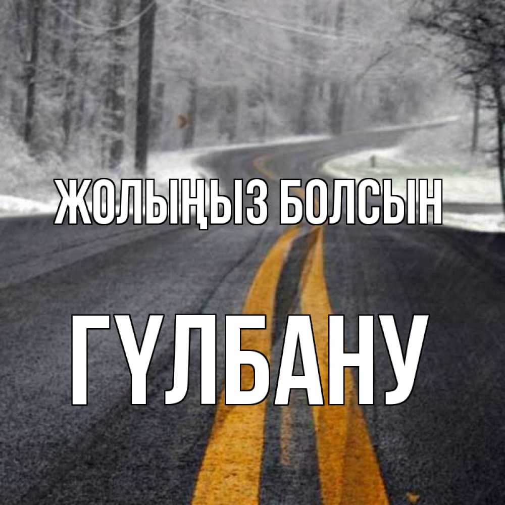 Күн сайын ашық хат с именем, ГҮЛБАНУ Жолыңыз болсын хорошего вам путешествия Онлайн тегін жүктеп алу тілектері бар керемет карта 