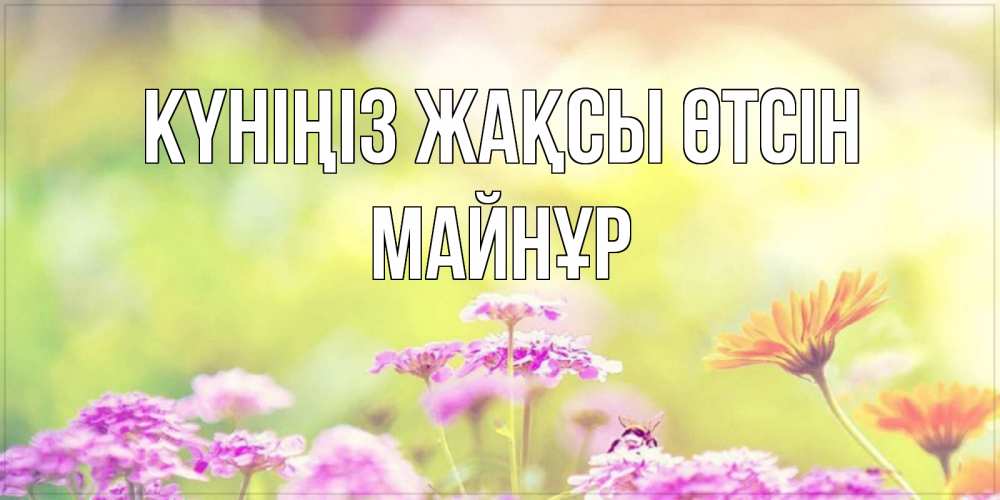 Күн сайын ашық хат с именем, МАЙНҰР Күніңіз жақсы өтсін красивая открытка с летней темой Онлайн тегін жүктеп алу тілектері бар керемет карта 