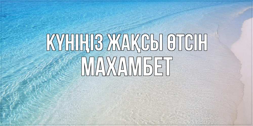 Күн сайын ашық хат с именем, МАХАМБЕТ Күніңіз жақсы өтсін море пляж Онлайн тегін жүктеп алу тілектері бар керемет карта 