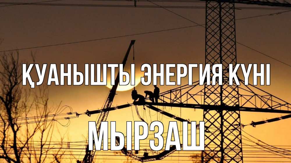 Күн сайын ашық хат с именем, Мырзаш Қуанышты энергия күні ЛЭП ремонт закат Онлайн тегін жүктеп алу тілектері бар керемет карта 