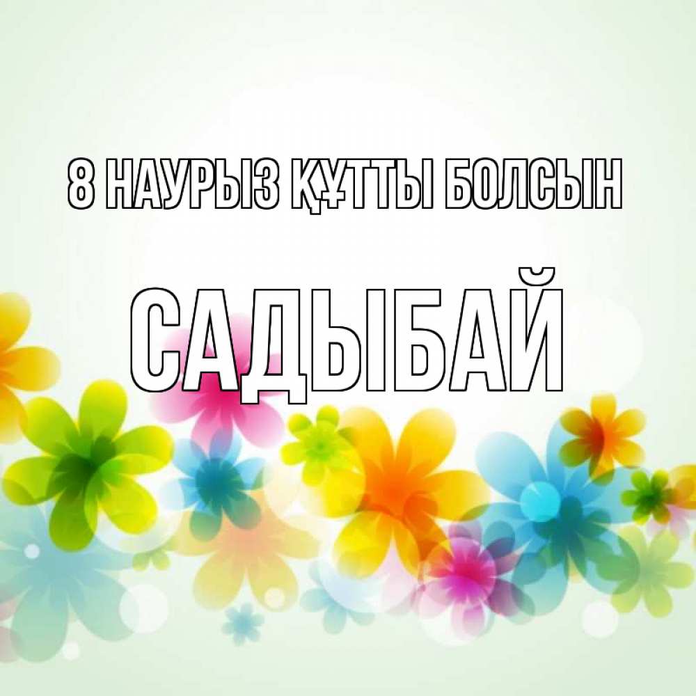 Күн сайын ашық хат с именем, САДЫБАЙ 8 наурыз құтты болсын цветы Онлайн тегін жүктеп алу тілектері бар керемет карта 