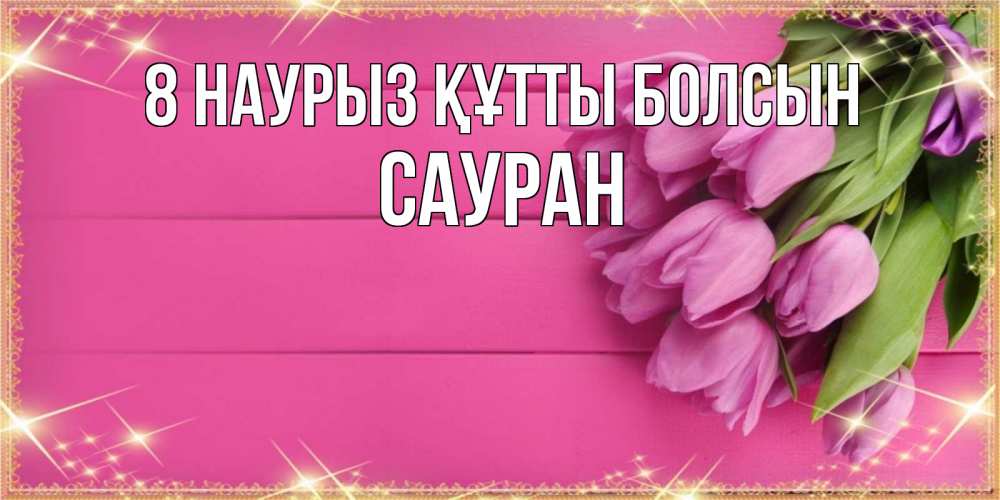 Күн сайын ашық хат с именем, САУРАН 8 наурыз құтты болсын открытка для фотошопа с подписью Онлайн тегін жүктеп алу тілектері бар керемет карта 