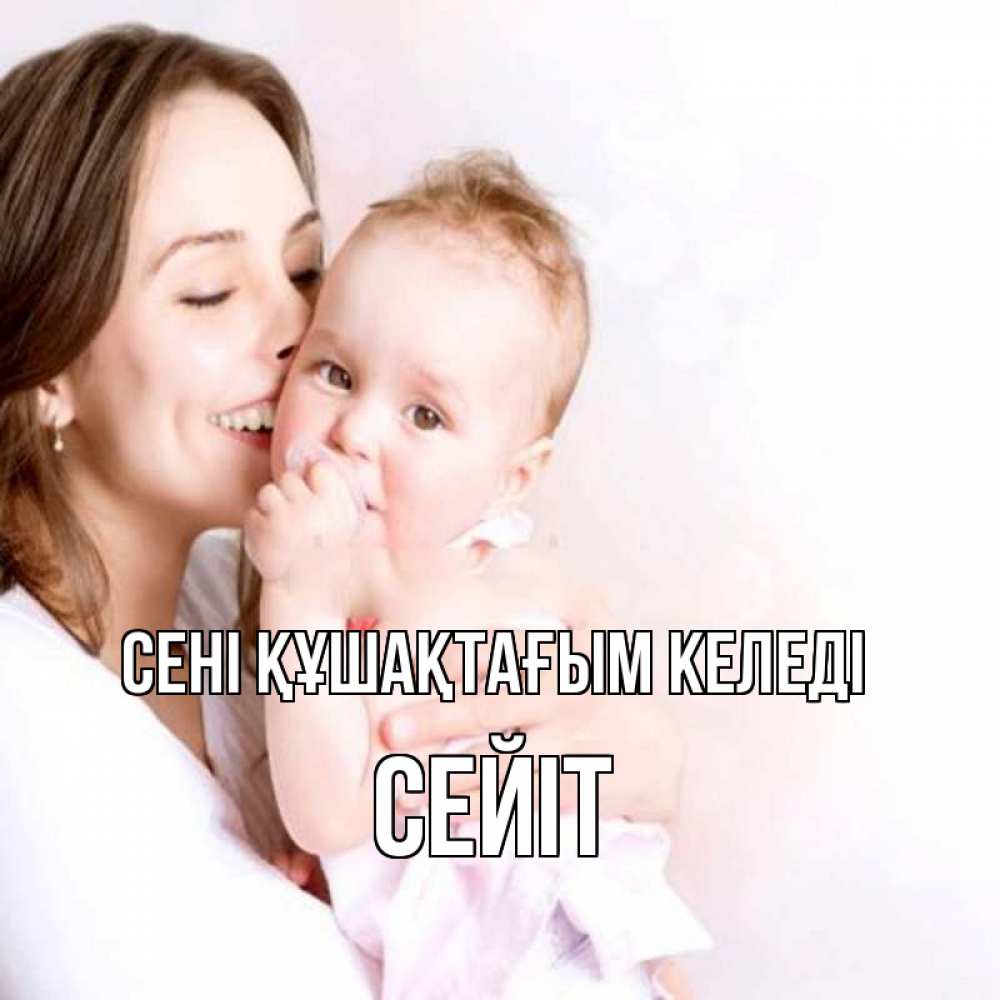 Күн сайын ашық хат с именем, СЕЙІТ сені құшақтағым келеді фото счастливой мамы и ребенка Онлайн тегін жүктеп алу тілектері бар керемет карта 