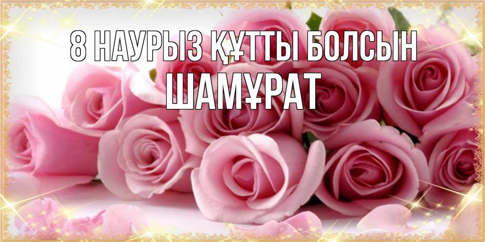 Күн сайын ашық хат с именем, ШАМҰРАТ 8 наурыз құтты болсын поздравления женщин с 8 марта Онлайн тегін жүктеп алу тілектері бар керемет карта 