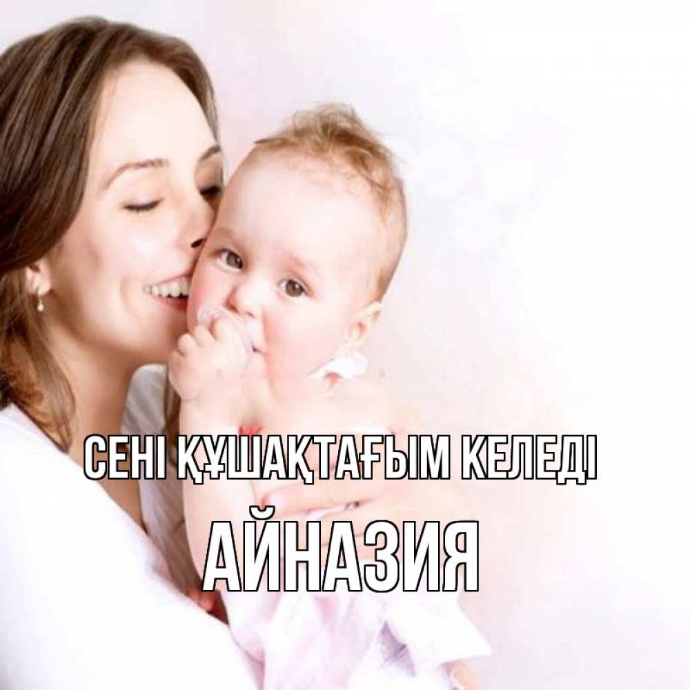 Күн сайын ашық хат с именем, Айназия сені құшақтағым келеді фото счастливой мамы и ребенка Онлайн тегін жүктеп алу тілектері бар керемет карта 