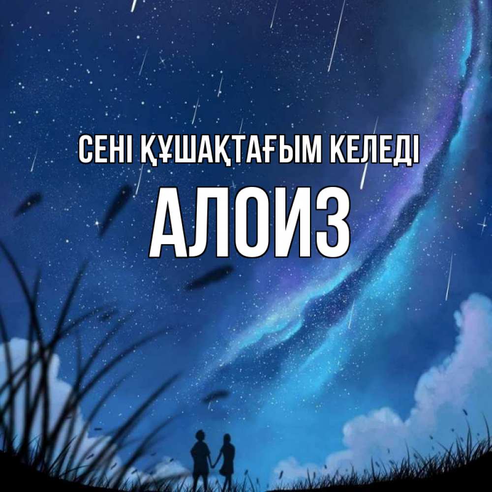 Күн сайын ашық хат с именем, Алоиз сені құшақтағым келеді камыши Онлайн тегін жүктеп алу тілектері бар керемет карта 