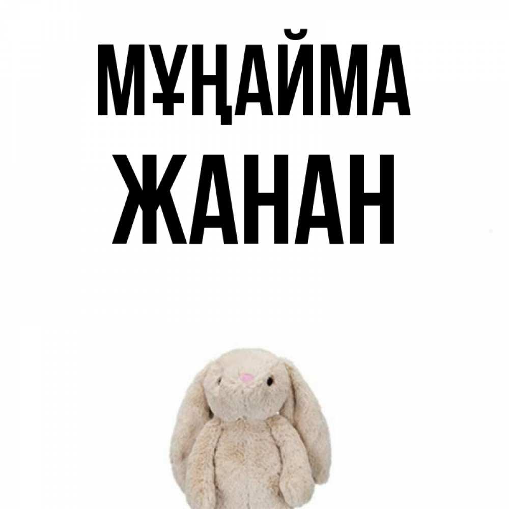 Күн сайын ашық хат с именем, ЖАНАН Мұңайма детская игрушка зайчика Онлайн тегін жүктеп алу тілектері бар керемет карта 