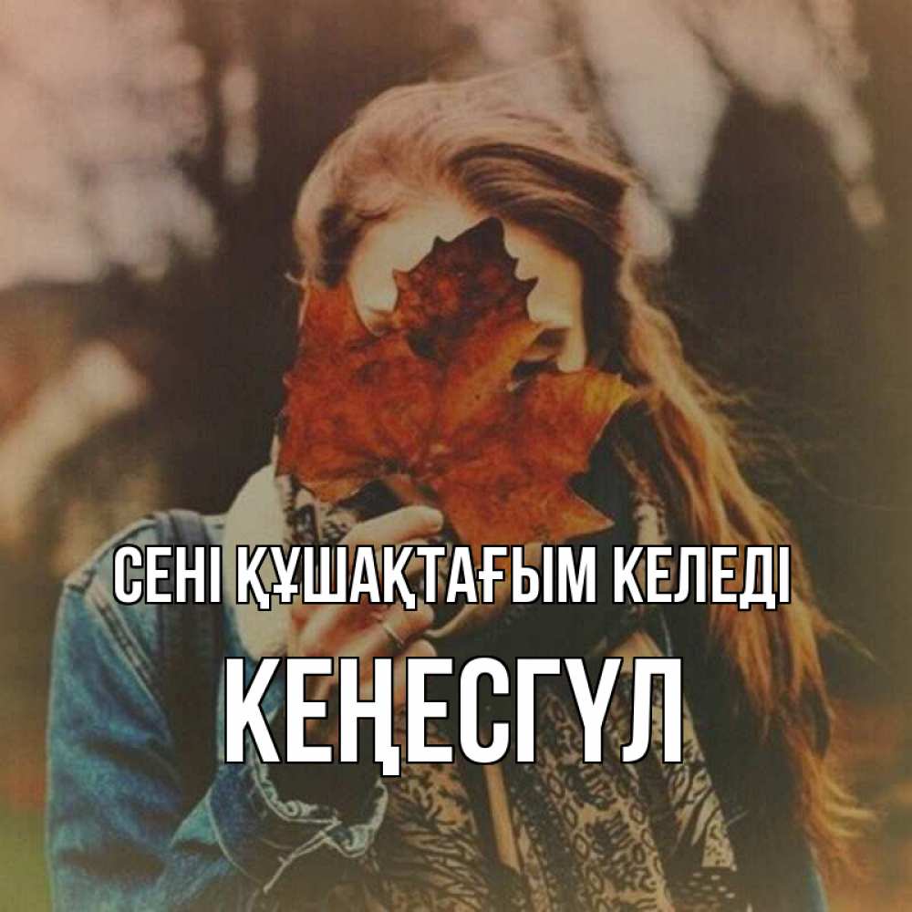 Күн сайын ашық хат с именем, КЕҢЕСГҮЛ сені құшақтағым келеді осеннее настроение и рыжая Онлайн тегін жүктеп алу тілектері бар керемет карта 