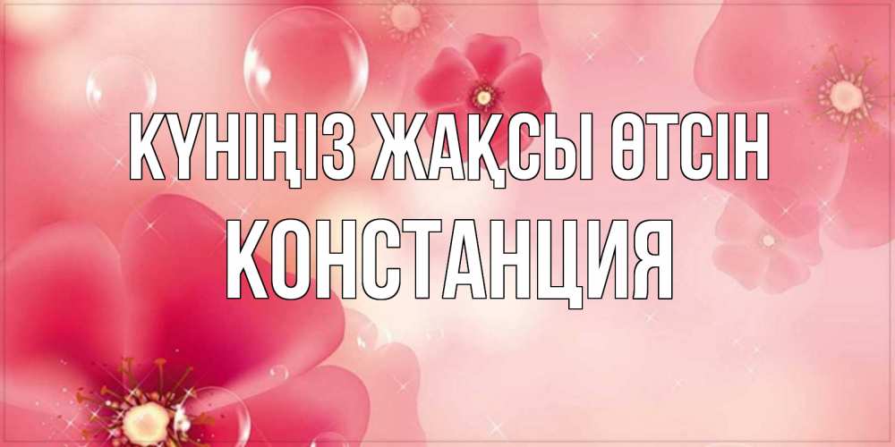 Күн сайын ашық хат с именем, Констанция Күніңіз жақсы өтсін красивая открытка с цветами Онлайн тегін жүктеп алу тілектері бар керемет карта 