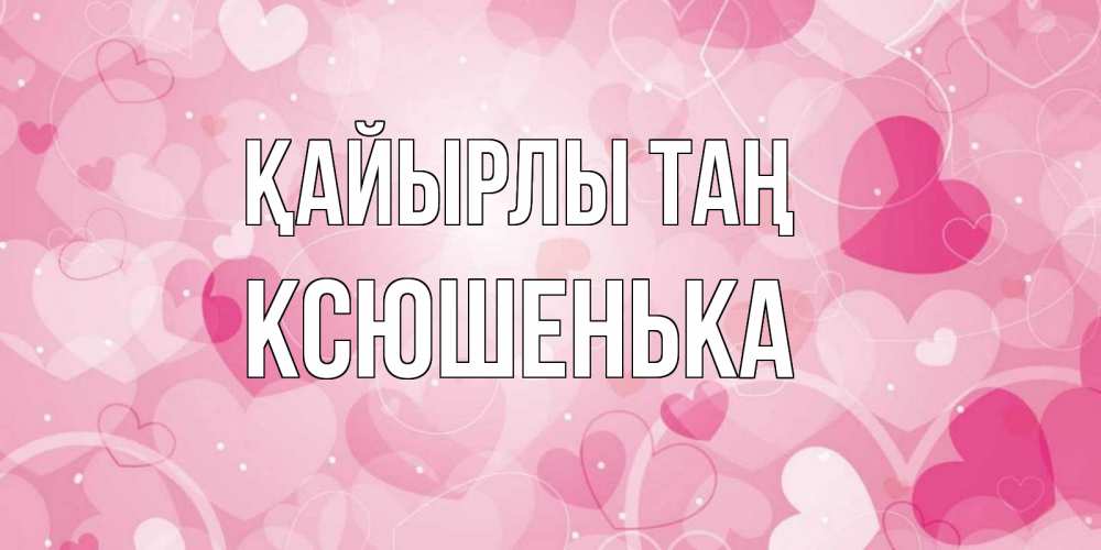 Күн сайын ашық хат с именем, Ксюшенька Қайырлы таң хорошее настроение утром Онлайн тегін жүктеп алу тілектері бар керемет карта 