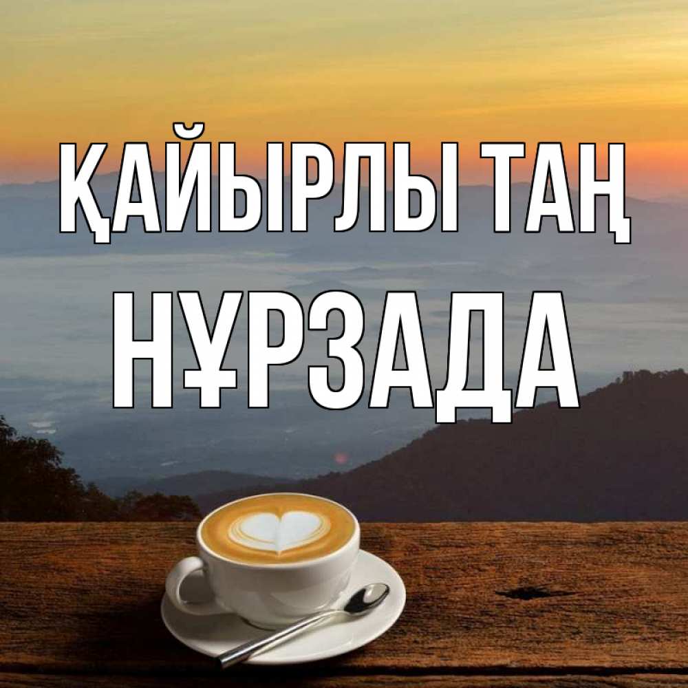 Күн сайын ашық хат с именем, НҰРЗАДА Қайырлы таң кофе на высоте Онлайн тегін жүктеп алу тілектері бар керемет карта 