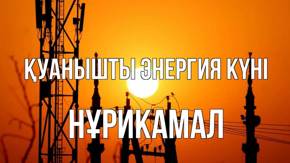 Күн сайын ашық хат с именем, НҰРИКАМАЛ Қуанышты энергия күні закат,  электроэнергия, энергетик Онлайн тегін жүктеп алу тілектері бар керемет карта 
