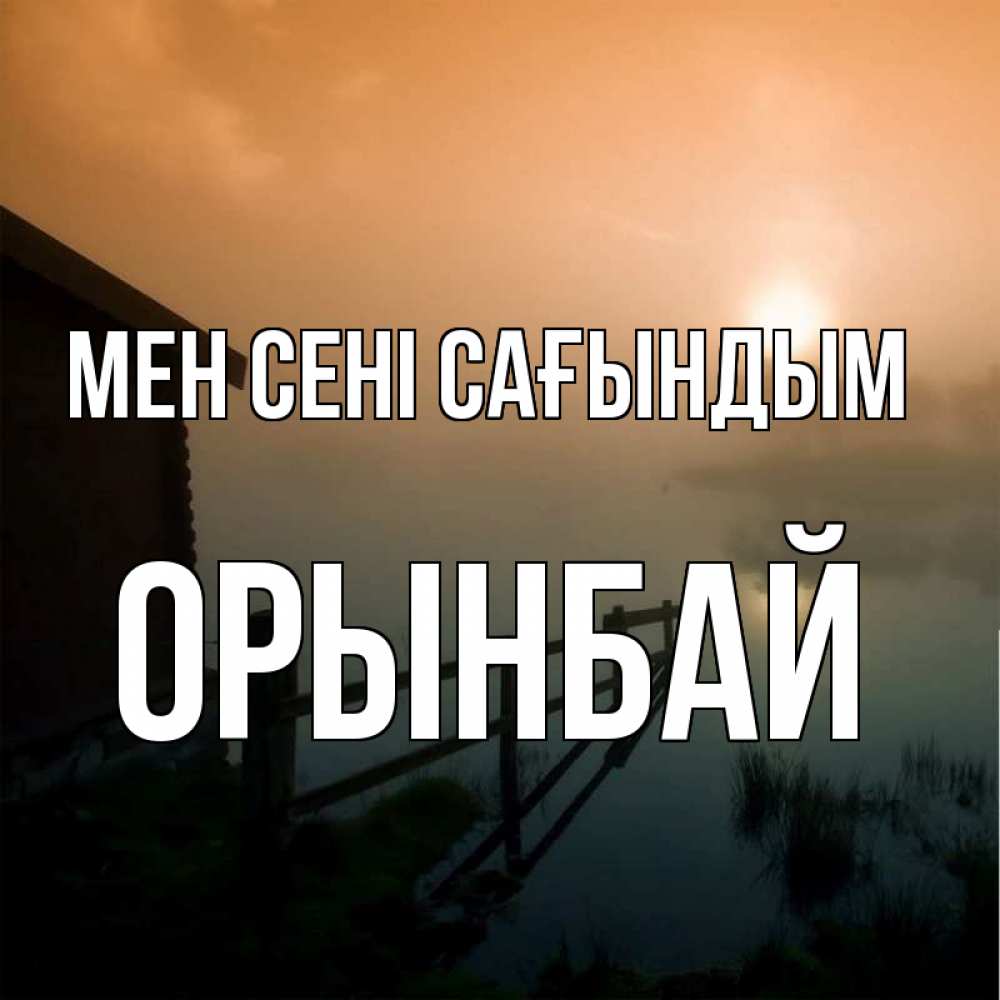 Күн сайын ашық хат с именем, ОРЫНБАЙ Мен сені сағындым приходи ко мне на чай Онлайн тегін жүктеп алу тілектері бар керемет карта 