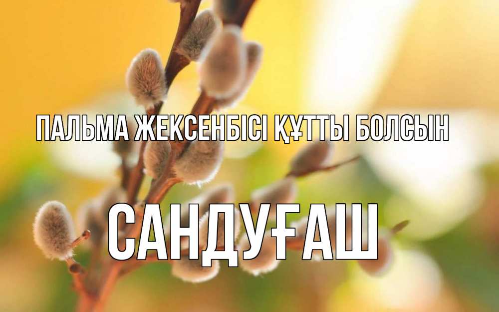 Күн сайын ашық хат с именем, САНДУҒАШ Пальма жексенбісі құтты болсын верба Онлайн тегін жүктеп алу тілектері бар керемет карта 