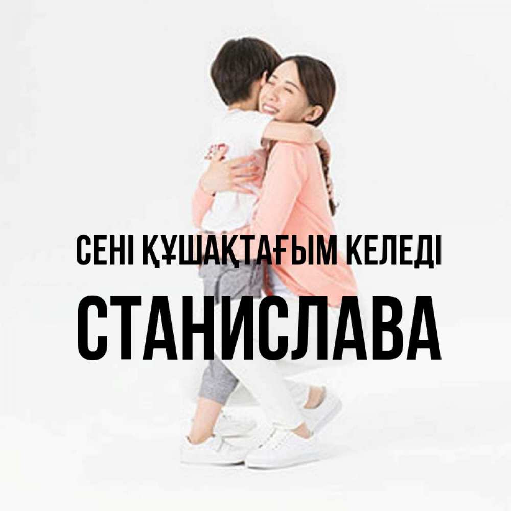 Күн сайын ашық хат с именем, Станислава сені құшақтағым келеді соскучилась по сыну Онлайн тегін жүктеп алу тілектері бар керемет карта 