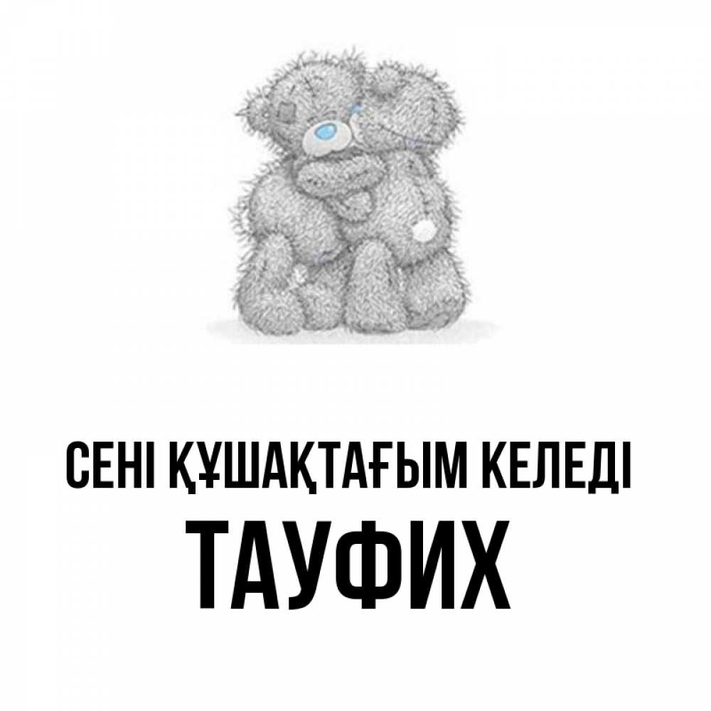 Күн сайын ашық хат с именем, ТАУФИХ сені құшақтағым келеді два теддика Онлайн тегін жүктеп алу тілектері бар керемет карта 