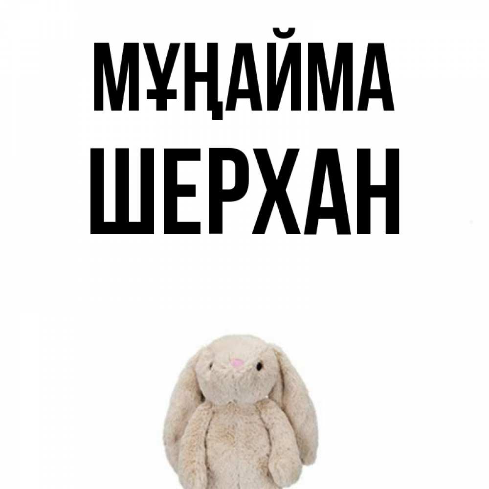 Күн сайын ашық хат с именем, ШЕРХАН Мұңайма детская игрушка зайчика Онлайн тегін жүктеп алу тілектері бар керемет карта 