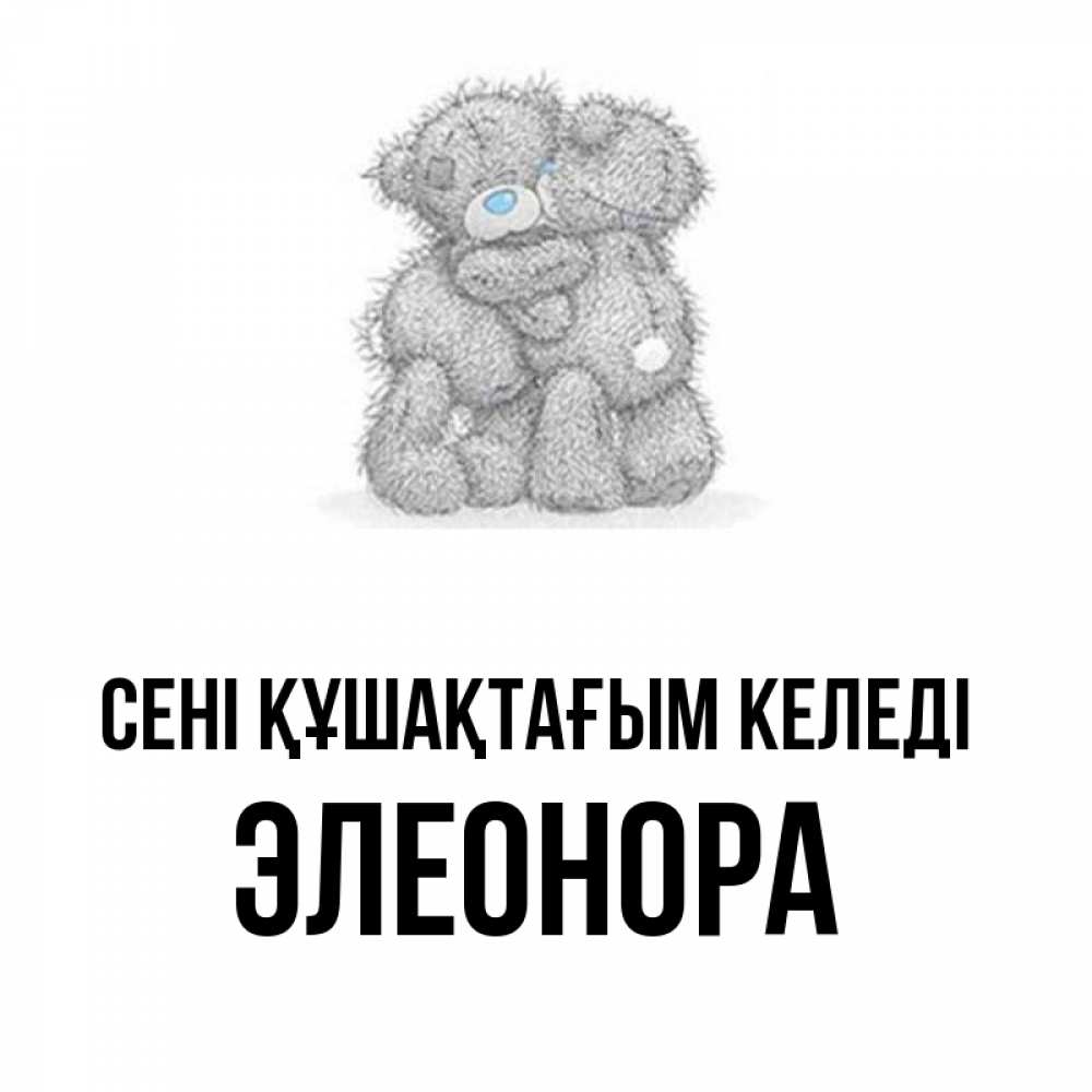 Күн сайын ашық хат с именем, Элеонора сені құшақтағым келеді два теддика Онлайн тегін жүктеп алу тілектері бар керемет карта 