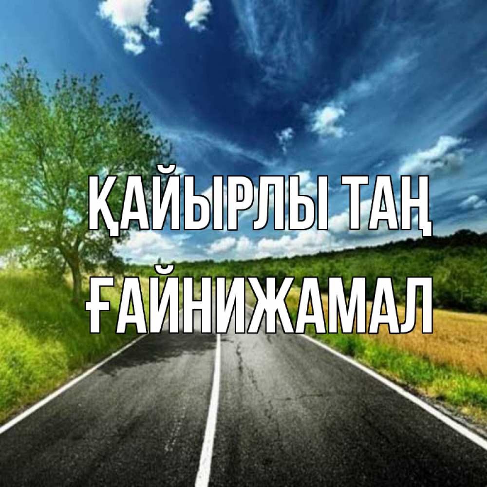 Күн сайын ашық хат с именем, ҒАЙНИЖАМАЛ Қайырлы таң дорога и небо Онлайн тегін жүктеп алу тілектері бар керемет карта 