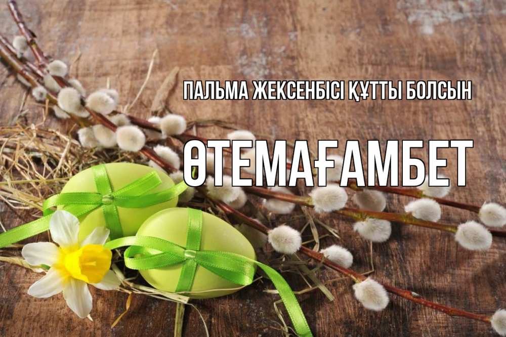 Күн сайын ашық хат с именем, ӨТЕМАҒАМБЕТ Пальма жексенбісі құтты болсын верба Онлайн тегін жүктеп алу тілектері бар керемет карта 