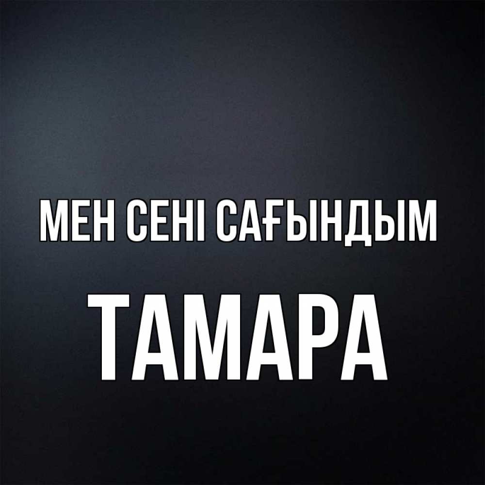 Күн сайын ашық хат с именем, ТАМАРА Мен сені сағындым с подписью Онлайн тегін жүктеп алу тілектері бар керемет карта 