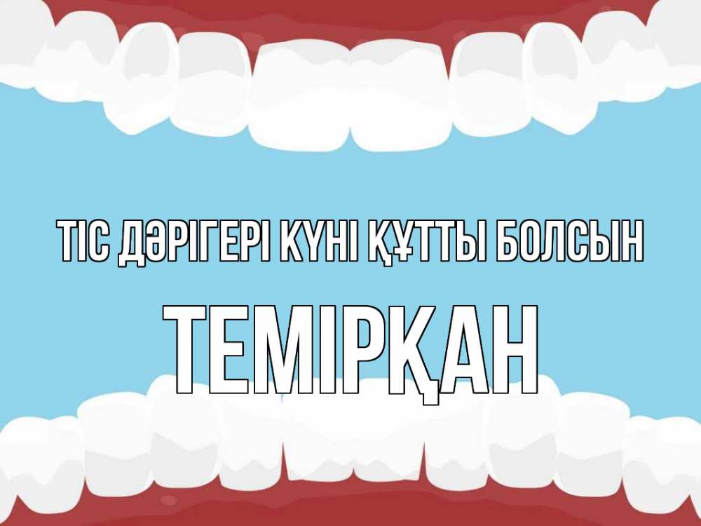 Күн сайын ашық хат с именем, ТЕМІРҚАН Тіс дәрігері күні құтты болсын с днем стоматолога Онлайн тегін жүктеп алу тілектері бар керемет карта 