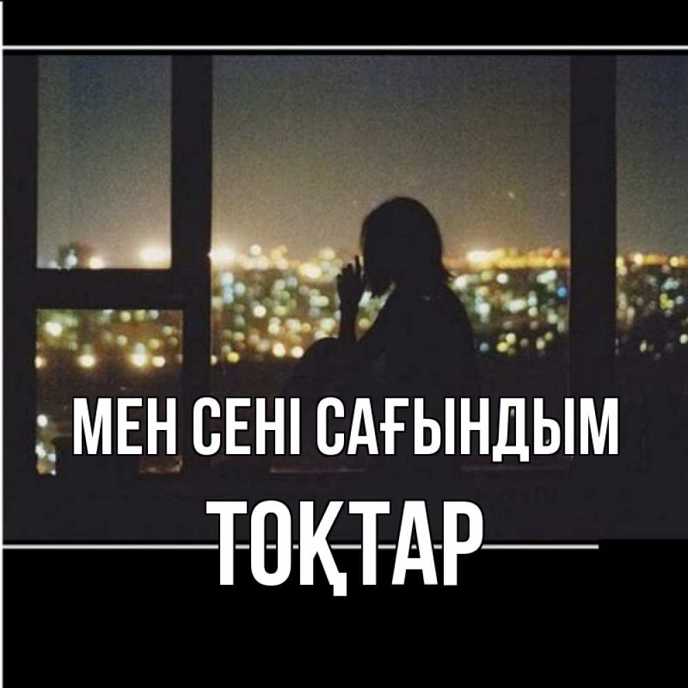Күн сайын ашық хат с именем, ТОҚТАР Мен сені сағындым у окна Онлайн тегін жүктеп алу тілектері бар керемет карта 