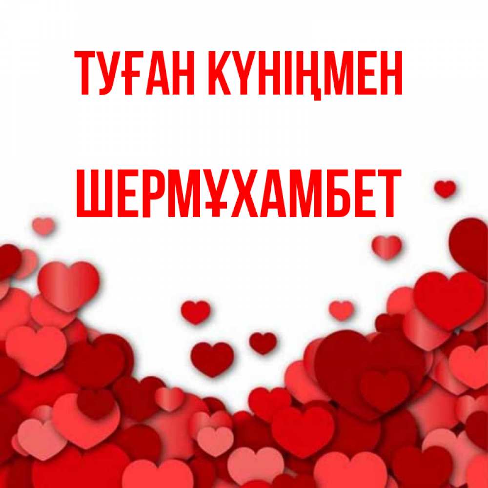 Күн сайын ашық хат с именем, ШЕРМҰХАМБЕТ Туған күніңмен много красных сердечек о любви Онлайн тегін жүктеп алу тілектері бар керемет карта 