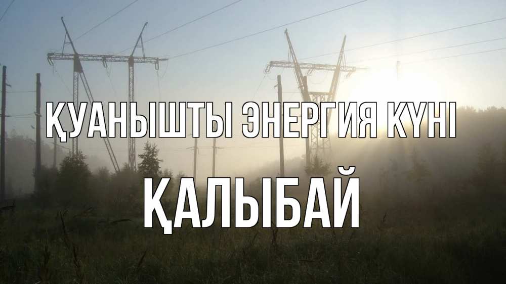 Күн сайын ашық хат с именем, Қалыбай Қуанышты энергия күні ЛЭП Онлайн тегін жүктеп алу тілектері бар керемет карта 