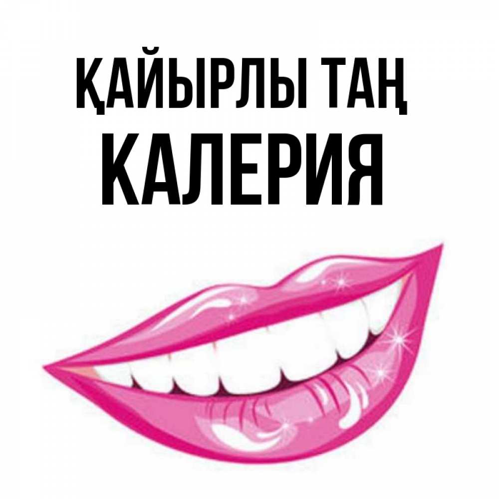 Күн сайын ашық хат с именем, Калерия Қайырлы таң розовые губы и белые зубы Онлайн тегін жүктеп алу тілектері бар керемет карта 