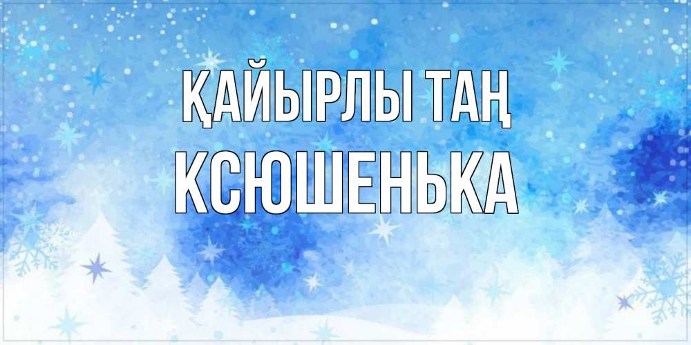 Күн сайын ашық хат с именем, Ксюшенька Қайырлы таң зима и снежинки Онлайн тегін жүктеп алу тілектері бар керемет карта 