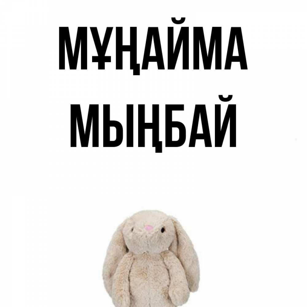 Күн сайын ашық хат с именем, МЫҢБАЙ Мұңайма детская игрушка зайчика Онлайн тегін жүктеп алу тілектері бар керемет карта 