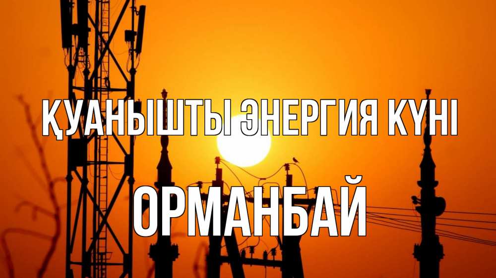 Күн сайын ашық хат с именем, ОРМАНБАЙ Қуанышты энергия күні закат,  электроэнергия, энергетик Онлайн тегін жүктеп алу тілектері бар керемет карта 