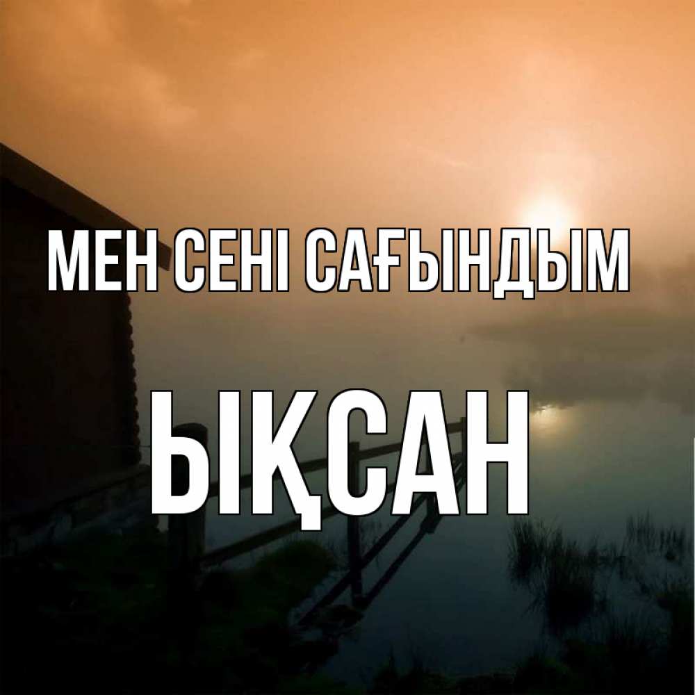 Күн сайын ашық хат с именем, ЫҚСАН Мен сені сағындым приходи ко мне на чай Онлайн тегін жүктеп алу тілектері бар керемет карта 