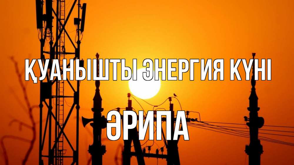 Күн сайын ашық хат с именем, ӘРИПА Қуанышты энергия күні закат,  электроэнергия, энергетик Онлайн тегін жүктеп алу тілектері бар керемет карта 