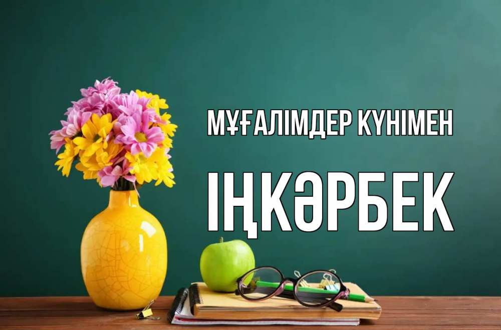 Күн сайын ашық хат с именем, ІҢКӘРБЕК Мұғалімдер күнімен ваза с цветами яблоко и журнал Онлайн тегін жүктеп алу тілектері бар керемет карта 