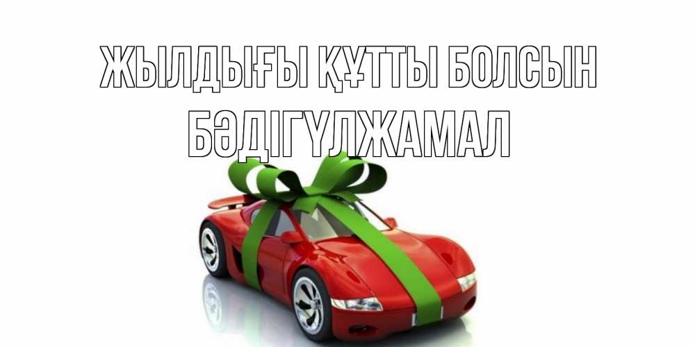 Күн сайын ашық хат с именем, БӘДІГҮЛЖАМАЛ Жылдығы құтты болсын машина, бантик Онлайн тегін жүктеп алу тілектері бар керемет карта 