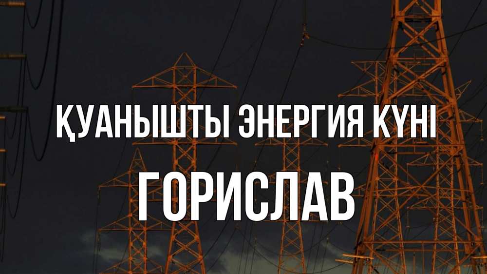 Күн сайын ашық хат с именем, Горислав Қуанышты энергия күні ночь, лэп Онлайн тегін жүктеп алу тілектері бар керемет карта 