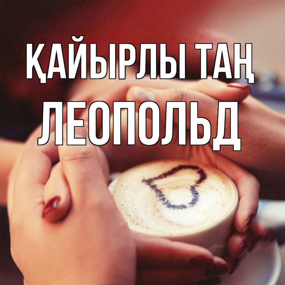 Күн сайын ашық хат с именем, Леопольд Қайырлы таң мы навсегда вместе Онлайн тегін жүктеп алу тілектері бар керемет карта 