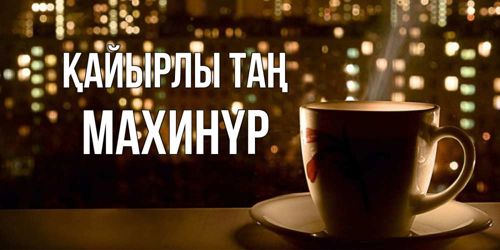 Күн сайын ашық хат с именем, МАХИНҮР Қайырлы таң утрешнее настроение Онлайн тегін жүктеп алу тілектері бар керемет карта 