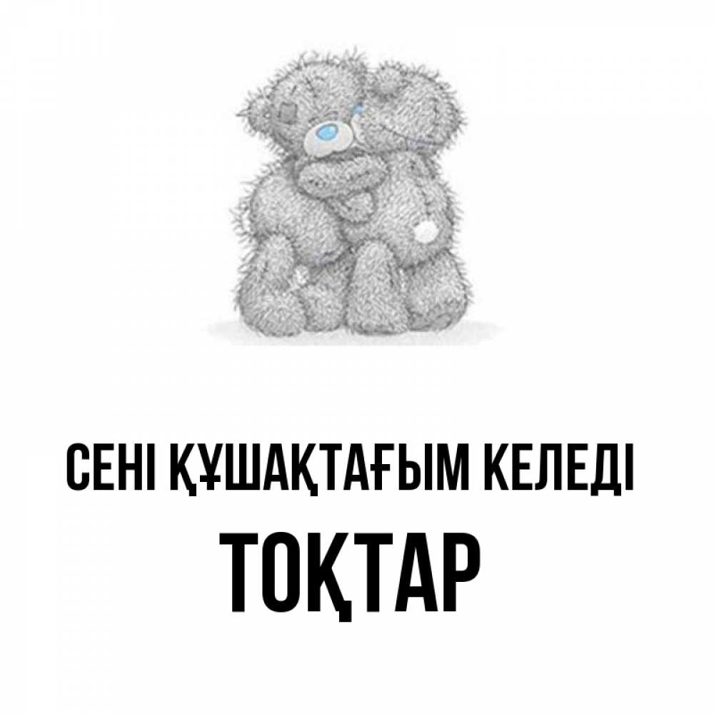 Күн сайын ашық хат с именем, ТОҚТАР сені құшақтағым келеді два теддика Онлайн тегін жүктеп алу тілектері бар керемет карта 