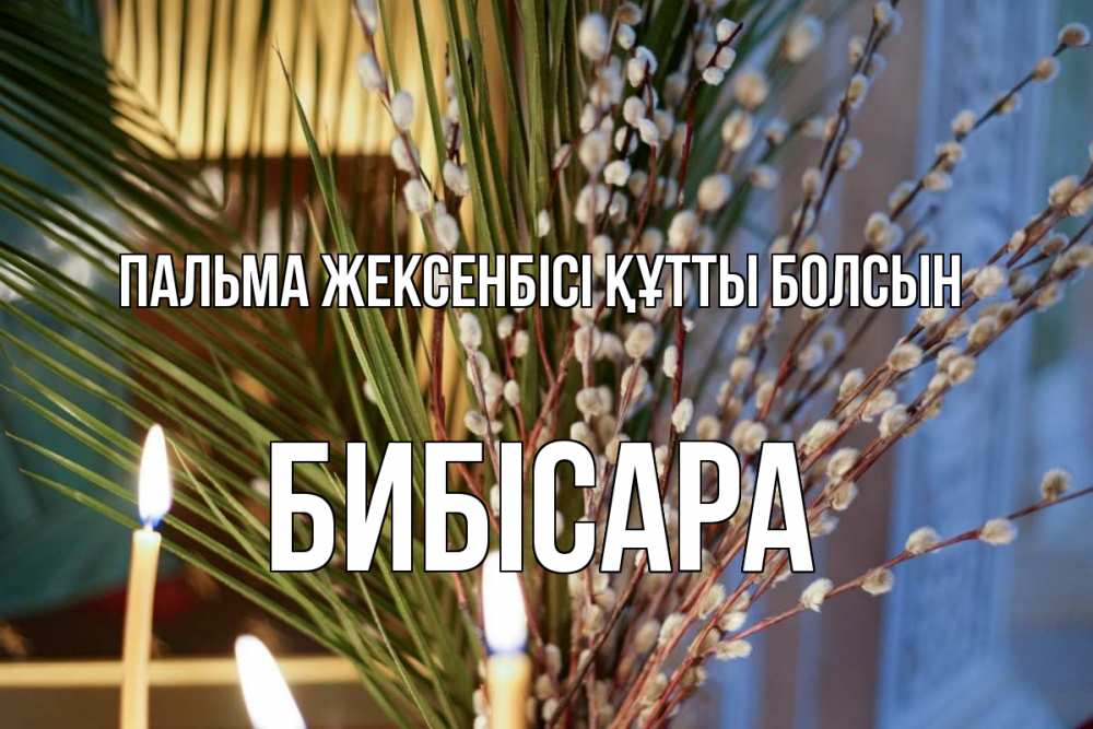 Күн сайын ашық хат с именем, БИБІСАРА Пальма жексенбісі құтты болсын верба Онлайн тегін жүктеп алу тілектері бар керемет карта 