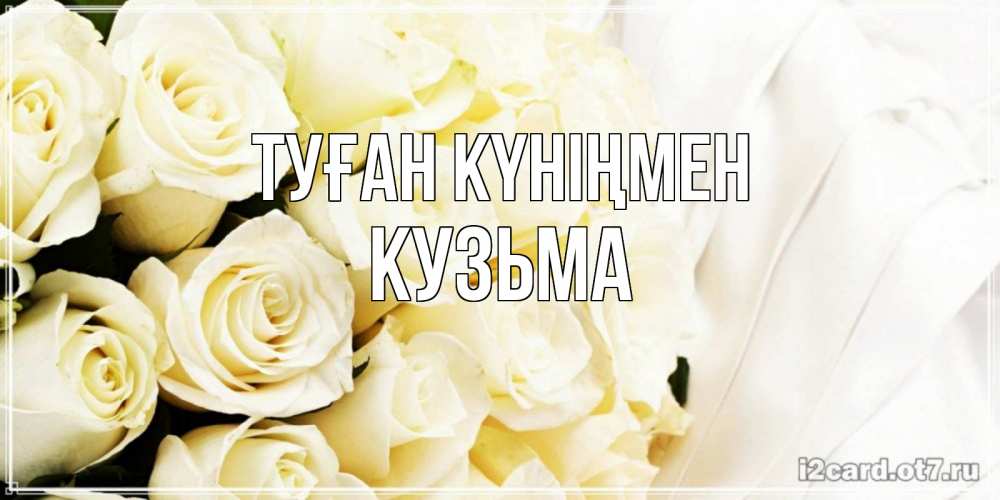Күн сайын ашық хат с именем, Кузьма Туған күніңмен белые розы в букете Онлайн тегін жүктеп алу тілектері бар керемет карта 