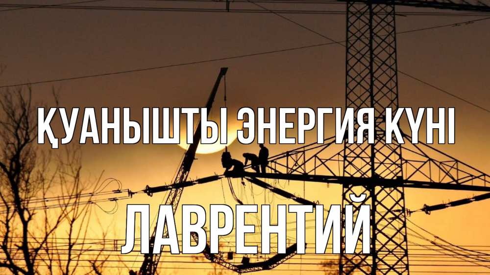 Күн сайын ашық хат с именем, Лаврентий Қуанышты энергия күні ЛЭП ремонт закат Онлайн тегін жүктеп алу тілектері бар керемет карта 