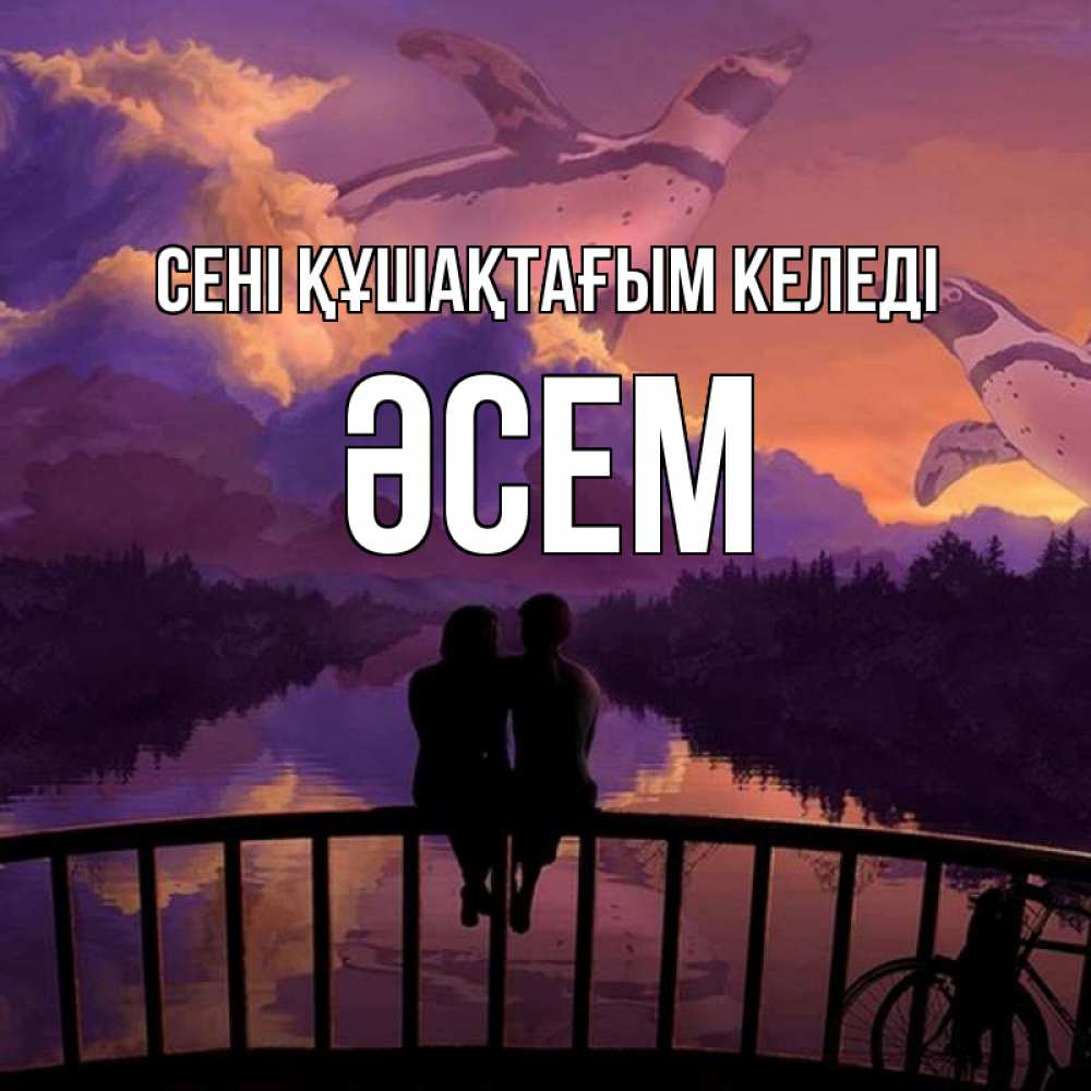 Күн сайын ашық хат с именем, ӘСЕМ сені құшақтағым келеді парочка сидит на мосте или на набережной Онлайн тегін жүктеп алу тілектері бар керемет карта 